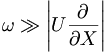  \omega \gg \left|U \frac{\partial}{\partial X} \right| 