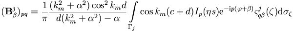 
({\mathbf B}^j_\beta)_{pq} = \frac{1}{\pi}
\frac{(k_m^2+\alpha^2)\cos^2 k_md}{d(k_m^2+\alpha^2)-\alpha}
\int\limits_{\Gamma_j} \cos k_m(c+d) I_p(\eta s) \mathrm{e}^{-\mathrm{i}p
(\varphi+\beta)} \varsigma_{q\beta}^j(\mathbf{\zeta}) \mathrm{d}\sigma_\mathbf{\zeta}
