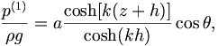  \frac{p^{(1)}}{\rho g} = a \frac{\cosh [ k (z+h)]}{\cosh (kh)} \cos \theta, \, 