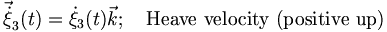  \vec{\dot{\xi}}_3(t)=\dot{\xi}_3(t)\vec{k}; \quad \mbox{Heave velocity (positive up)} \,