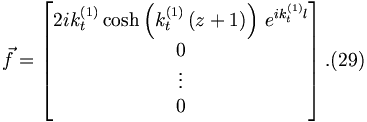 
\vec{f}=\left[ 
\begin{matrix}
2ik_{t}^{\left( 1\right) }\cosh \left( k_{t}^{\left( 1\right) }\left(
z+1\right) \right) \,e^{ik_{t}^{\left( 1\right) }l} \\ 
0 \\ 
\vdots \\ 
0
\end{matrix}
\right] .  (29)
