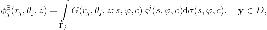  
\phi_j^\mathrm{S}(r_j,\theta_j,z) = \int\limits_{\Gamma_j} G
(r_j,\theta_j,z;s,\varphi,c) \, \varsigma^j (s,\varphi,c)
\mathrm{d}\sigma(s,\varphi,c), \quad \mathbf{y} \in D,
