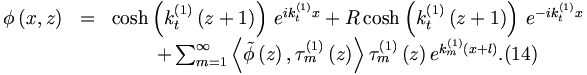 \begin{matrix}
\phi \left( x,z\right) &=&\cosh \left( k_{t}^{\left( 1\right) }\left(
z+1\right) \right) \,e^{ik_{t}^{\left( 1\right) }x}+R\cosh \left(
k_{t}^{\left( 1\right) }\left( z+1\right) \right) \,e^{-ik_{t}^{\left(
1\right) }x}  \\
&&+\sum_{m=1}^{\infty }\left\langle \tilde{\phi}\left( z\right) ,\tau
_{m}^{\left( 1\right) }\left( z\right) \right\rangle \tau _{m}^{\left(
1\right) }\left( z\right) e^{k_{m}^{\left( 1\right) }\left( x+l\right) }.
(14)
\end{matrix}