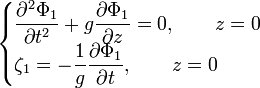  \begin{cases}
\dfrac{\partial^2\Phi_1}{\partial t^2} + g \dfrac{\partial\Phi_1}{\partial z} = 0, \qquad z=0\\
\zeta_1 = - \dfrac{1}{g} \dfrac{\partial\Phi_1}{\partial t}, \qquad z=0
\end{cases} 