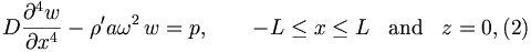 
D\frac{\partial ^{4}w}{\partial x^{4}}-\rho ^{\prime }a\omega
^{2}\,w=p,\qquad -L\leq x\leq L\;\;\; \mathrm{and}\;\;\; z=0,  (2)

