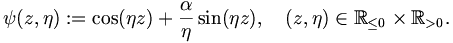 
\psi(z,\eta)&nbsp;:= \cos(\eta z) + \frac{\alpha}{\eta} \sin(\eta z), \quad
(z,\eta) \in \mathbb{R}_{\leq0} \times \mathbb{R}_{>0}.
