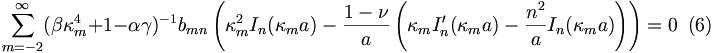 
\sum_{m=-2}^{\infty}(\beta\kappa_{m}^{4}+1-\alpha\gamma)^{-1}b_{mn}
\left(\kappa_{m}^{2}I_{n}(\kappa_{m}a)-\frac{1-\nu}{a}\left(\kappa
_{m}I_{n}^{\prime}(\kappa_{m}a)-\frac{n^{2}}{a}I_{n}(\kappa_{m}a)\right)
\right) =0\,\,\,(6)
