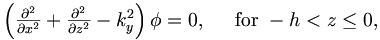 \begin{matrix}
\left(\frac{\partial^2}{\partial x^2} + 
\frac{\partial^2}{\partial z^2} - k_y^2\right) \phi = 0, \;\;\;\; \mbox{ for } -h < z \leq 0, 
\end{matrix}