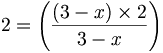 2 = \left( \frac{\left(3-x\right) \times 2}{3-x} \right)