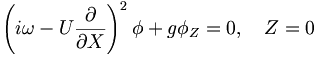  \left( i\omega - U \frac{\partial}{\partial X} \right)^2 \phi + g \phi_Z = 0, \quad Z=0 