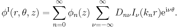  
\phi^\mathrm{I} (r,\theta,z) = \sum_{n=0}^{\infty} \phi_n(z)
\sum_{\nu = - \infty}^{\infty} D_{n\nu} I_\nu (k_n r) \mathrm{e}^{\mathrm{i}\nu \theta}.
