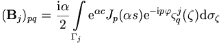  
({\mathbf B}_j)_{pq} = \frac{\mathrm{i}\alpha}{2} \int\limits_{\Gamma_j}
\mathrm{e}^{\alpha c} J_p(\alpha s) \mathrm{e}^{-\mathrm{i}p \varphi} \varsigma_q^j(\mathbf{\zeta})
\mathrm{d}\sigma_\mathbf{\zeta}
