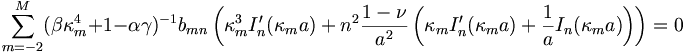 
\sum_{m=-2}^{M}(\beta\kappa_{m}^{4}+1-\alpha\gamma)^{-1}b_{mn}
\left(  \kappa_{m}^{3}I_{n}^{\prime}(\kappa_{m}a)+n^{2}\frac{1-\nu}{a^{2}
}\left(  \kappa_{m}I_{n}^{\prime}(\kappa_{m}a)+\frac{1}{a}I_{n}(\kappa
_{m}a)\right)  \right) =0 
