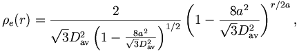 
\rho_{e}(r)=\frac{2}{\sqrt{3}D_{\mathrm{{av}}}^{2}\left(  1-\frac{8a^{2}}{\sqrt
{3}D_{\mathrm{{av}}}^{2}}\right)  ^{1/2}}\left(  1-\frac{8a^{2}}{\sqrt
{3}D_{\mathrm{{av}}}^{2}}\right)  ^{r/2a},
