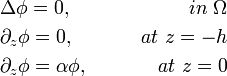 
\begin{align}
& \Delta \phi=0, &\qquad in \ \Omega\, \\
& \partial_z \phi=0, &\qquad at\ z=-h\, \\
& \partial_z \phi=\alpha \phi, &\qquad at\ z=0\, \\
\end{align}
