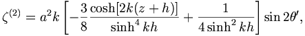  \zeta^{(2)} = a^2 k \left[ - \frac{3}{8} \frac{\cosh [ 2k (z+h)]}{\sinh^4 kh} + \frac{1}{4\sinh^2 kh} \right] \sin 2 \theta', 