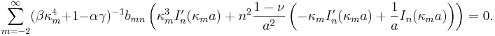 
\sum_{m=-2}^{\infty}(\beta\kappa_{m}^{4}+1-\alpha\gamma)^{-1}b_{mn}
\left(  \kappa_{m}^{3}I_{n}^{\prime}(\kappa_{m}a)+n^{2}\frac{1-\nu}{a^{2}
}\left(  -\kappa_{m}I_{n}^{\prime}(\kappa_{m}a)+\frac{1}{a}I_{n}(\kappa
_{m}a)\right)  \right)
=0 .
