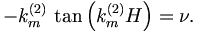 
-k_{m}^{\left( 2\right) }\,\tan \left( k_{m}^{\left( 2\right) }H\right) =\nu.
