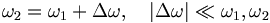 \omega_2 = \omega_1 + \Delta \omega, \quad | \Delta\omega | \ll \omega_1 , \omega_2