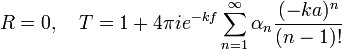  R=0, \quad T = 1 + 4 \pi i e^{-kf}  \sum_{n=1}^{\infty} \alpha_n \frac{(-ka)^n}{(n-1)!} 