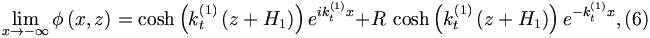
\lim_{x\rightarrow -\infty }\phi \left( x,z\right) =\cosh \left(
k_{t}^{\left( 1\right) }\left( z+H_{1}\right) \right) e^{ik_{t}^{\left(
1\right) }x}+R\,\cosh \left( k_{t}^{\left( 1\right) }\left( z+H_{1}\right)
\right) e^{-k_{t}^{\left( 1\right) }x},  (6)

