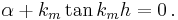  
\alpha + k_m \tan k_m h = 0\,.
