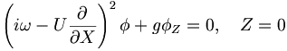  \left( i\omega - U \frac{\partial}{\partial X} \right)^2 \phi + g \phi_Z = 0 , \quad Z=0 \, 