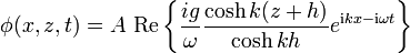 \phi(x,z,t) = A \ \mathrm{Re} \left\{ \frac{ig}{\omega} \frac{\cosh k (z+h)}{\cosh k h}
e^{ \mathrm{i} k x - \mathrm{i} \omega t} \right\}