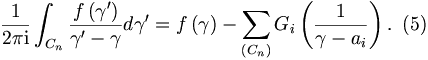 
\frac{1}{2\pi\mathrm{i}}\int_{C_{n}}\frac{f\left(  \gamma^{\prime
}\right)  }{\gamma^{\prime}-\gamma}d\gamma^{\prime}=f\left(  \gamma\right)
-\sum_{\left(  C_{n}\right)  }G_{i}\left(  \frac{1}{\gamma-a_{i}}\right)
. \,\,\,(5)
