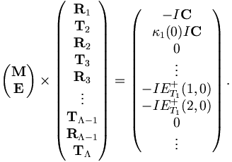 
\left( \begin{matrix}
{\mathbf M}\\
{\mathbf E}\\
\end{matrix} \right)
\times
\left( \begin{matrix}
{\mathbf R}_1\\
{\mathbf T}_2\\
{\mathbf R}_2\\
{\mathbf T}_3\\
{\mathbf R}_3\\
\vdots\\
{\mathbf T}_{\Lambda-1}\\
{\mathbf R}_{\Lambda-1}\\
{\mathbf T}_{\Lambda}

\end{matrix} \right)
=
\left( \begin{matrix}
-I{\mathbf C}\\
\kappa_{1}(0)I{\mathbf C}\\
0\\
\vdots\\
-IE^{+}_{T_1}(1,0)\\ 
-IE^{+}_{T_1}(2,0)\\
0\\
\vdots

\end{matrix} \right).
