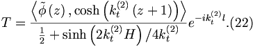 
T=\frac{\left\langle \tilde{\phi}\left( z\right) ,\cosh \left(
k_{t}^{\left( 2\right) }\left( z+1\right) \right) \right\rangle }{\frac{1}{2
}+\sinh \left( 2k_{t}^{\left( 2\right) }H\right) /4k_{t}^{\left( 2\right) }}
e^{-ik_{t}^{\left( 2\right) }l}.  (22)
