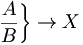 \left . \frac{A}{B} \right \} \to X