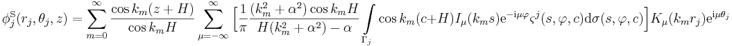 
\phi_j^\mathrm{S}(r_j,\theta_j,z) = \sum_{m=0}^{\infty} \frac{\cos k_m(z+H)}{\cos k_m H}
\sum_{\mu=-\infty}^{\infty} \Big[ \frac{1}{\pi} \frac{(k_m^2+\alpha^2) \cos k_m H}{H(k_m^2+\alpha^2)-\alpha}
\int\limits_{\Gamma_j} \cos k_m(c+H) I_\mu(k_m s) \mathrm{e}^{-\mathrm{i}\mu \varphi} \varsigma^j (s,\varphi,c) \mathrm{d}\sigma(s,\varphi,c) 
 \Big]
K_\mu(k_m r_j) \mathrm{e}^{\mathrm{i}\mu \theta_j}
