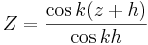 
Z = \frac{\cos k(z+h)}{\cos kh}
