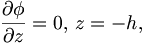 
\frac{\partial\phi}{\partial z}=0, \, z=-h,
