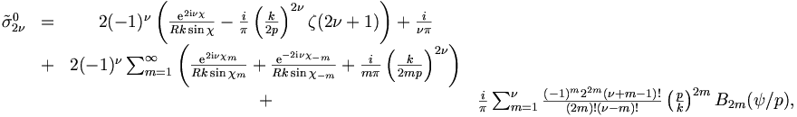 \begin{matrix}
\tilde{\sigma}_{2\nu}^0 &=& 2 (-1)^{\nu} \left( \frac{\mathrm{e}^{2\mathrm{i} \nu
\chi} }{R k \sin \chi} - \frac{ i}{\pi}
\left( \frac{k}{2 p} \right)^{2\nu} \zeta(2\nu +1) \right) +
\frac{ i}{\nu \pi} \\
& + &2 (-1)^\nu \sum_{m=1}^\infty
\left( \frac{\mathrm{e}^{2\mathrm{i} \nu \chi_m}}{R k \sin \chi_{m}} +
\frac{\mathrm{e}^{-2 \mathrm{i} \nu \chi_{-m}}}{R k \sin \chi_{-m}} +
\frac{ i}{m\pi} \left( \frac{k}{2 m p} \right)^{2\nu}
\right)\\ &
&+& \frac{ i}{\pi} \sum_{m=1}^\nu 
\frac{(-1)^m 2^{2m} (\nu+m-1)!}{(2m)! (\nu-m)!} \left( \frac{p}{k} \right)^{2m}
B_{2m}(\psi/p),
\end{matrix}