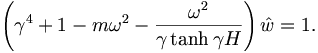 
\left(  \gamma^{4}+1-m\omega^{2}-\frac{\omega^{2}}{\gamma\tanh\gamma
H}\right)  \hat{w}=1. 

