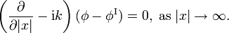 \left( \frac{\partial}{\partial|x|} - \mathrm{i} k \right)
(\phi-\phi^{\mathrm{{I}}})=0,\;\mathrm{{as\;}}|x|\rightarrow\infty\mathrm{.}