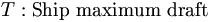  T: \mbox{Ship maximum draft} \, 