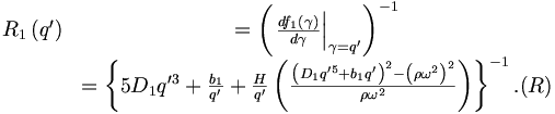 \begin{matrix}
R_{1}\left(  q^{\prime}\right)   & =\left(  \left.  \frac{df_{1}\left(
\gamma\right)  }{d\gamma}\right|  _{\gamma=q^{\prime}}\right)  ^{-1}
\\
& =\left\{  5D_{1}q^{\prime3}+\frac{b_{1}}{q^{\prime}}+\frac{H}{q^{\prime}
}\left(  \frac{\left(  D_{1}q^{\prime5}+b_{1}q^{\prime}\right)  ^{2}-\left(
\rho\omega^{2}\right)  ^{2}}{\rho\omega^{2}}\right)  \right\}  ^{-1}. (R)
\end{matrix}