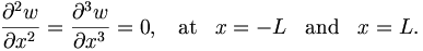 
\frac{\partial ^{2}w}{\partial x^{2}}=\frac{\partial ^{3}w}{\partial x^{3}}
=0,\;\;\; \mathrm{at}\;\;\; x=-L \;\;\; \mathrm{and}\;\;\;x=L.
