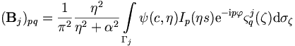 
({\mathbf B}_j)_{pq} = \frac{1}{\pi^2} \frac{\eta^2}{\eta^2 +
\alpha^2} \int\limits_{\Gamma_j} \psi(c,\eta) I_p(\eta s) \mathrm{e}^{-\mathrm{i}p
\varphi} \varsigma_q^j(\mathbf{\zeta}) \mathrm{d}\sigma_\mathbf{\zeta}
