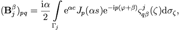  
(\mathbf{B}_j^\beta)_{pq} = \frac{\mathrm{i}\alpha}{2} \int\limits_{\Gamma_j}
\mathrm{e}^{\alpha c} J_p(\alpha s) \mathrm{e}^{-\mathrm{i}p (\varphi+\beta)}
\varsigma_{q\beta}^j(\mathbf{\zeta}) \mathrm{d}\sigma_\mathbf{\zeta},

