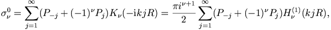  
\sigma_{\nu}^0  =  \sum_{j=1}^{\infty}  (P_{-j}+ (-1)^\nu P_j)
K_{\nu} (-\mathrm{i} k j R) =  \frac{\pi i^{\nu+1}}{2} \sum_{j=1}^{\infty}
(P_{-j}+ (-1)^\nu P_j) H^{(1)}_\nu (kjR), 
