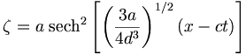 \zeta = a\;\mathrm{sech}^2\left[\left(\frac{3a}{4d^3}\right)^{1/2}(x-ct)\right]