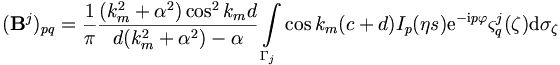 
({\mathbf B}^j)_{pq} = \frac{1}{\pi}
\frac{(k_m^2+\alpha^2)\cos^2 k_md}{d(k_m^2+\alpha^2)-\alpha}
\int\limits_{\Gamma_j} \cos k_m(c+d) I_p(\eta s) \mathrm{e}^{-\mathrm{i}p
\varphi} \varsigma_q^j(\mathbf{\zeta}) \mathrm{d}\sigma_\mathbf{\zeta}
