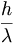  \frac{h}{\lambda} \, 