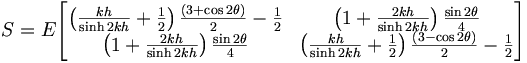  S = E \begin{bmatrix} \left( \frac{kh}{\sinh 2kh} + \frac{1}{2} \right) \frac{(3+\cos 2\theta)}{2} - \frac{1}{2} & \left( 1 + \frac{2kh}{\sinh 2kh} \right) \frac{\sin 2\theta}{4} \\ \left(1 + \frac{2kh}{\sinh 2kh} \right) \frac{\sin 2 \theta}{4} & \left( \frac{kh}{\sinh 2kh} + \frac{1}{2} \right) \frac{(3-\cos 2 \theta)}{2} - \frac{1}{2} \end{bmatrix} 