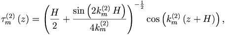 
\tau _{m}^{\left( 2\right) }\left( z\right) =\left( \frac{H}{2}+\frac{\sin
\left( 2k_{m}^{\left( 2\right) }\,H\right) }{4k_{m}^{\left( 2\right) }}
\right) ^{-\frac{1}{2}}\cos \left( k_{m}^{\left( 2\right) }\left(
z+H\right) \right) ,
