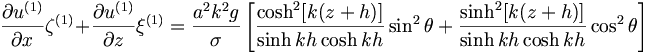  \frac{\partial{u}^{(1)}}{\partial{x}} \zeta^{(1)} + \frac{\partial{u}^{(1)}}{\partial{z}} \xi^{(1)} = \frac{a^2k^2g}{\sigma} \left[ \frac{\cosh^2 [k(z+h)]}{\sinh kh \cosh kh} \sin^2 \theta + \frac{\sinh^2 [k(z+h)]}{\sinh kh \cosh kh} \cos^2\theta \right] 